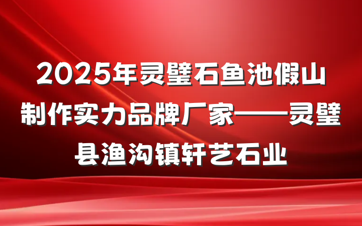 2025年灵璧石鱼池假山制作实力品牌厂家——灵璧县渔沟镇轩艺石业