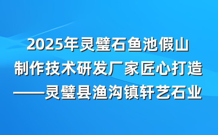 2025年灵璧石鱼池假山制作技术研发厂家匠心打造——灵璧县渔沟镇轩艺石业