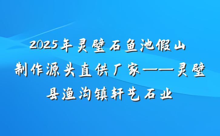 2025年灵璧石鱼池假山制作源头直供厂家——灵璧县渔沟镇轩艺石业