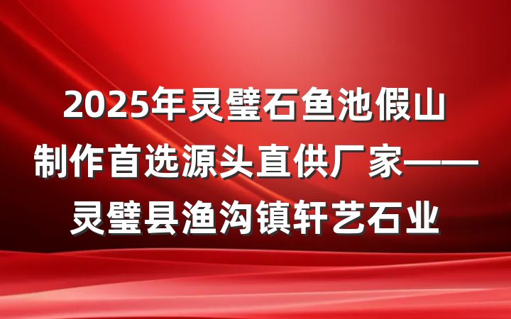 2025年灵璧石鱼池假山制作首选源头直供厂家——灵璧县渔沟镇轩艺石业