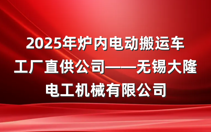 2025年炉内电动搬运车工厂直供公司——无锡大隆电工机械有限公司