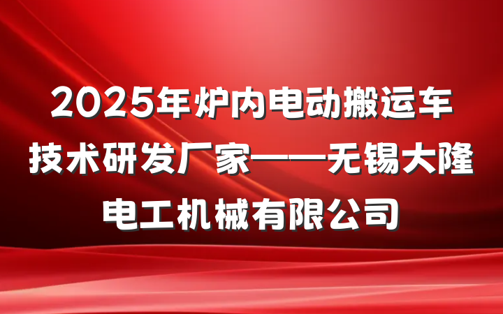 2025年炉内电动搬运车技术研发厂家——无锡大隆电工机械有限公司