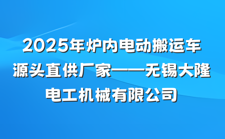 2025年炉内电动搬运车源头直供厂家——无锡大隆电工机械有限公司
