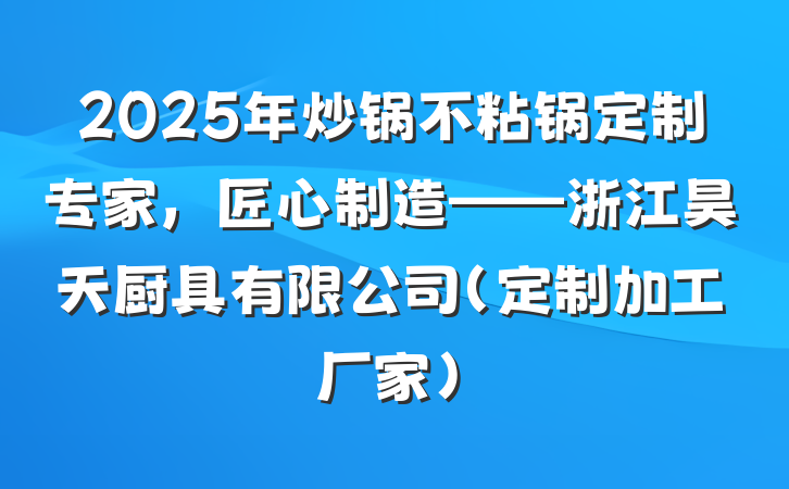 2025年炒锅不粘锅定制专家，匠心制造——浙江昊天厨具有限公司（定制加工厂家）