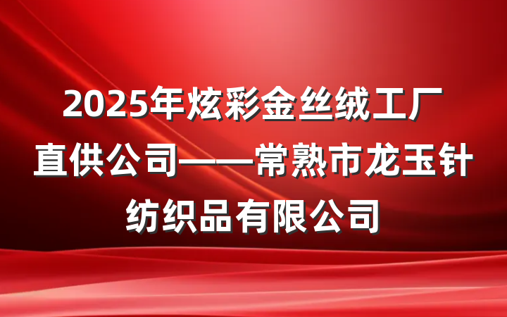 2025年炫彩金丝绒工厂直供公司——常熟市龙玉针纺织品有限公司