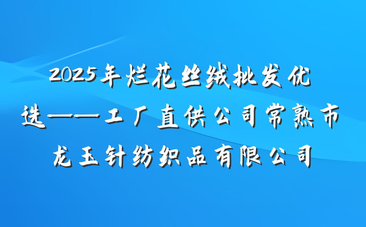 2025年烂花丝绒批发优选——工厂直供公司常熟市龙玉针纺织品有限公司