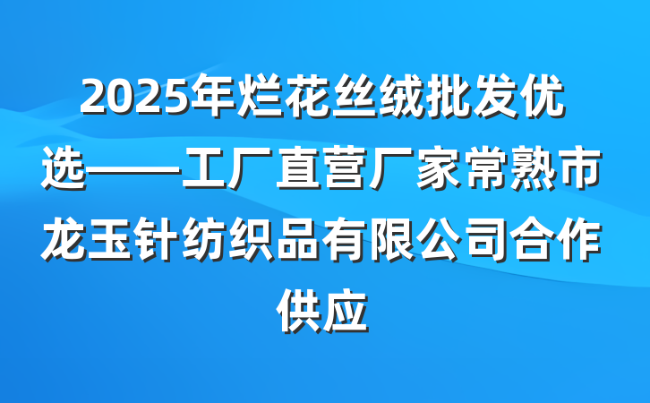 2025年烂花丝绒批发优选——工厂直营厂家常熟市龙玉针纺织品有限公司合作供应