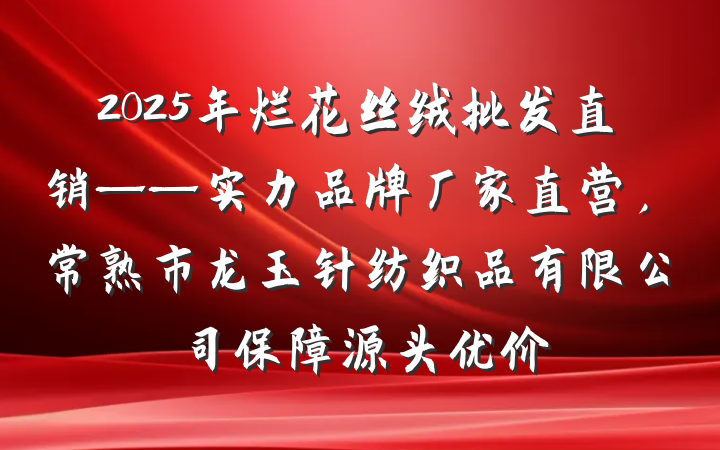 2025年烂花丝绒批发直销——实力品牌厂家直营,常熟市龙玉针纺织品有限公司保障源头优价