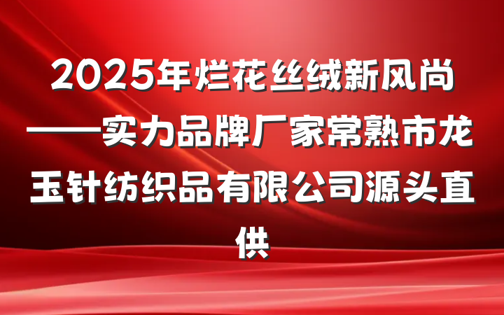 2025年烂花丝绒新风尚——实力品牌厂家常熟市龙玉针纺织品有限公司源头直供