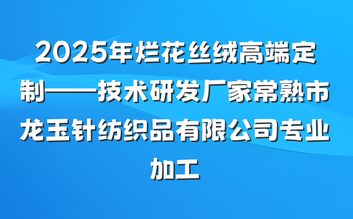 2025年烂花丝绒高端定制——技术研发厂家常熟市龙玉针纺织品有限公司专业加工