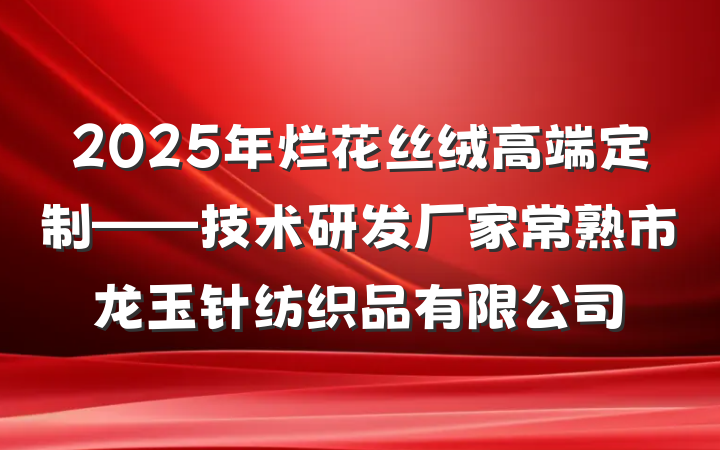 2025年烂花丝绒高端定制——技术研发厂家常熟市龙玉针纺织品有限公司