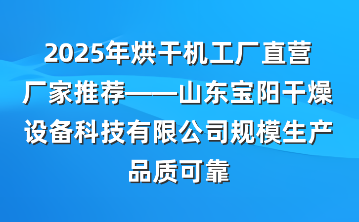 2025年烘干机工厂直营厂家推荐——山东宝阳干燥设备科技有限公司规模生产品质可靠