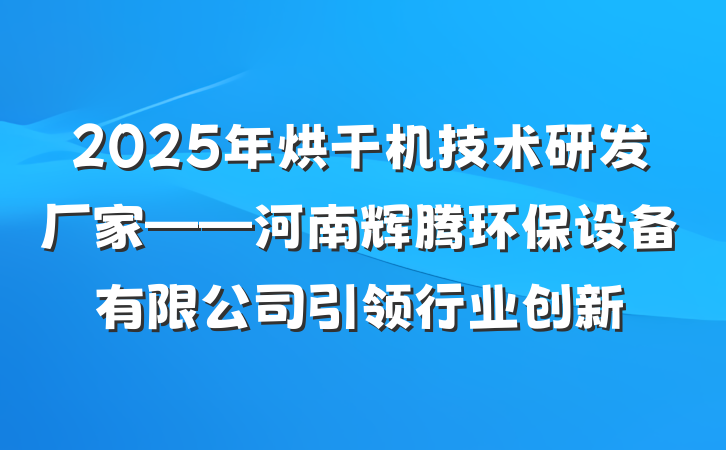 2025年烘干机技术研发厂家——河南辉腾环保设备有限公司引领行业创新