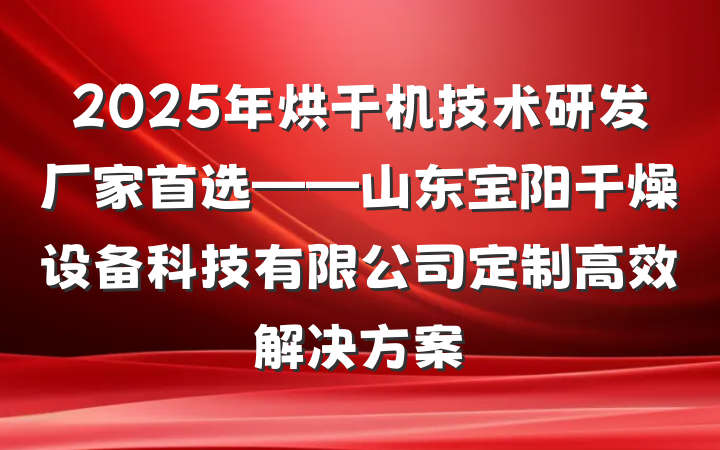 2025年烘干机技术研发厂家首选——山东宝阳干燥设备科技有限公司定制高效解决方案