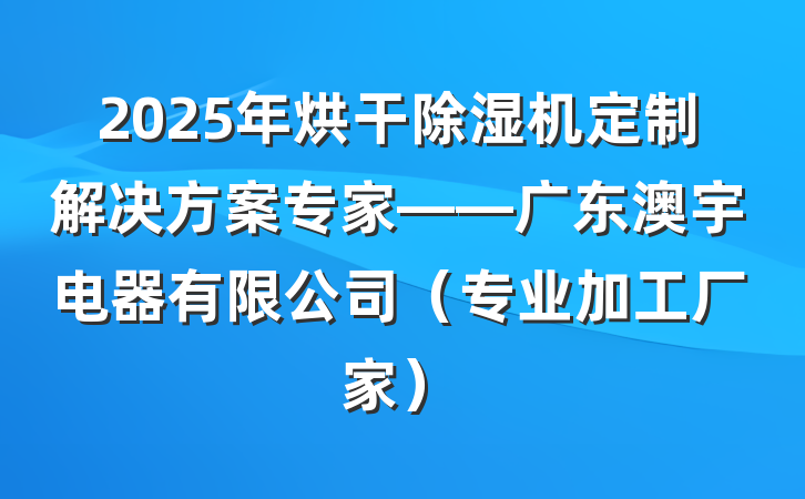 2025年烘干除湿机定制解决方案专家——广东澳宇电器有限公司（专业加工厂家）