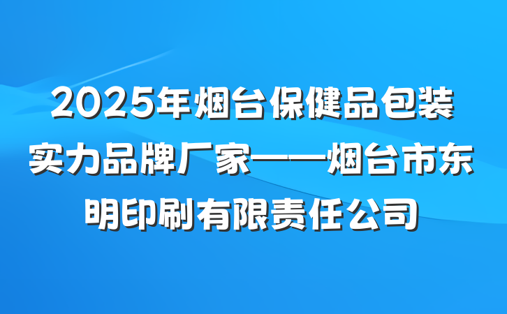 2025年烟台保健品包装实力品牌厂家——烟台市东明印刷有限责任公司