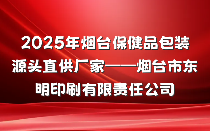 2025年烟台保健品包装源头直供厂家——烟台市东明印刷有限责任公司