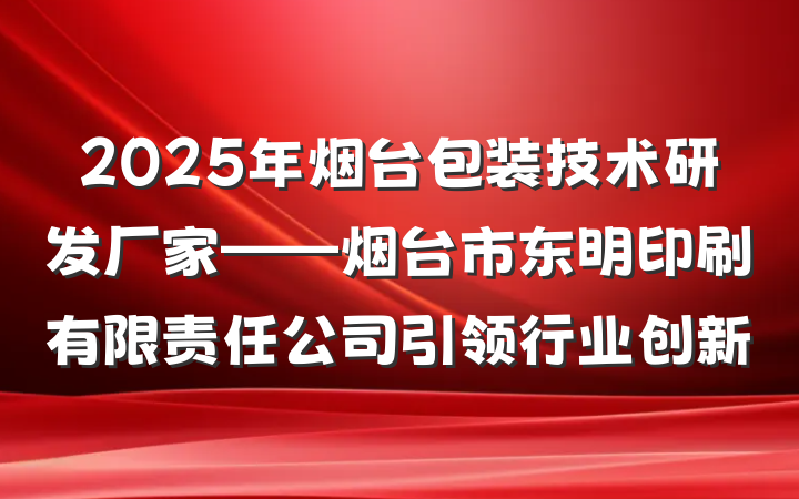 2025年烟台包装技术研发厂家——烟台市东明印刷有限责任公司引领行业创新