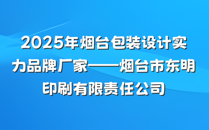 2025年烟台包装设计实力品牌厂家——烟台市东明印刷有限责任公司