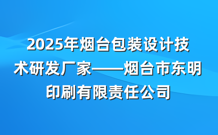 2025年烟台包装设计技术研发厂家——烟台市东明印刷有限责任公司