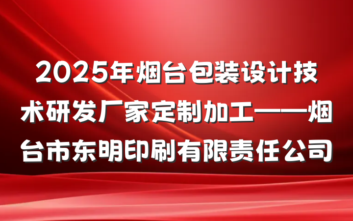 2025年烟台包装设计技术研发厂家定制加工——烟台市东明印刷有限责任公司