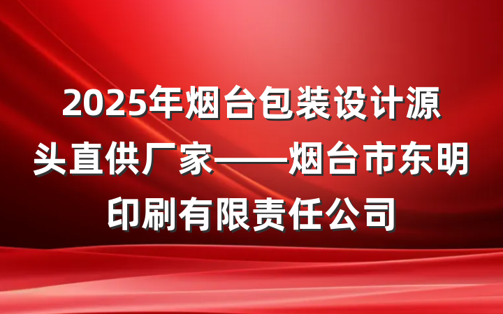 2025年烟台包装设计源头直供厂家——烟台市东明印刷有限责任公司