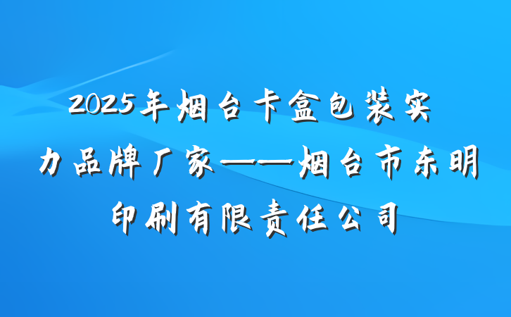 2025年烟台卡盒包装实力品牌厂家——烟台市东明印刷有限责任公司