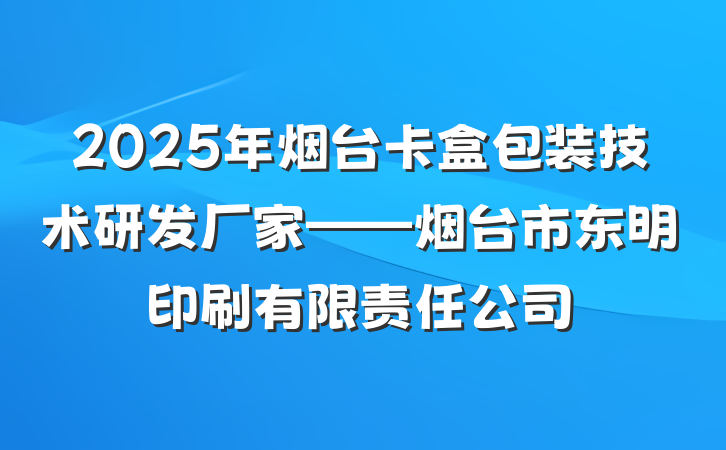 2025年烟台卡盒包装技术研发厂家——烟台市东明印刷有限责任公司