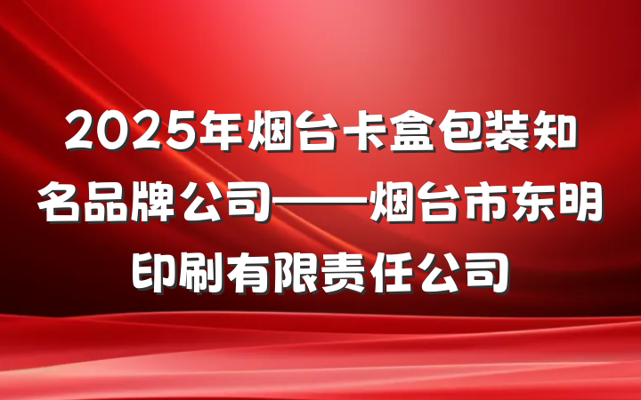 2025年烟台卡盒包装知名品牌公司——烟台市东明印刷有限责任公司