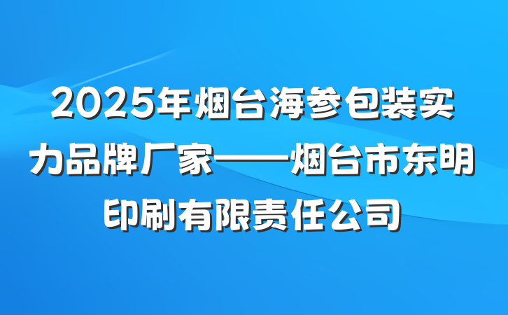 2025年烟台海参包装实力品牌厂家——烟台市东明印刷有限责任公司