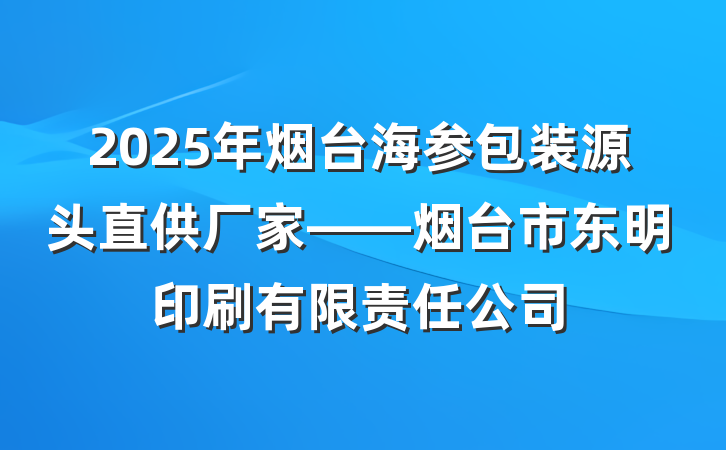 2025年烟台海参包装源头直供厂家——烟台市东明印刷有限责任公司