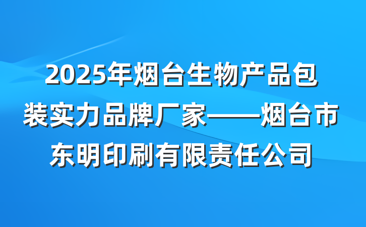 2025年烟台生物产品包装实力品牌厂家——烟台市东明印刷有限责任公司