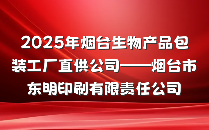 2025年烟台生物产品包装工厂直供公司——烟台市东明印刷有限责任公司