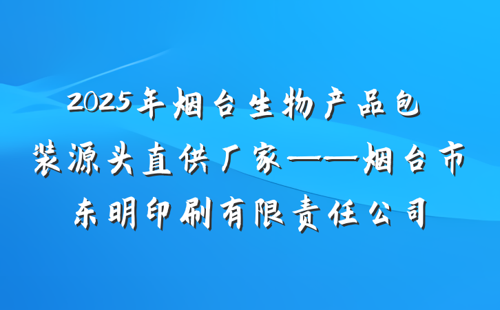 2025年烟台生物产品包装源头直供厂家——烟台市东明印刷有限责任公司