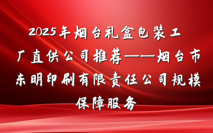 2025年烟台礼盒包装工厂直供公司推荐——烟台市东明印刷有限责任公司规模保障服务