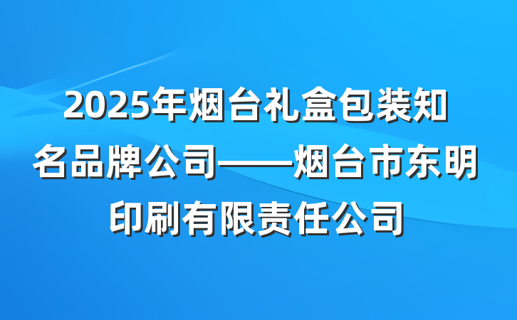 2025年烟台礼盒包装知名品牌公司——烟台市东明印刷有限责任公司