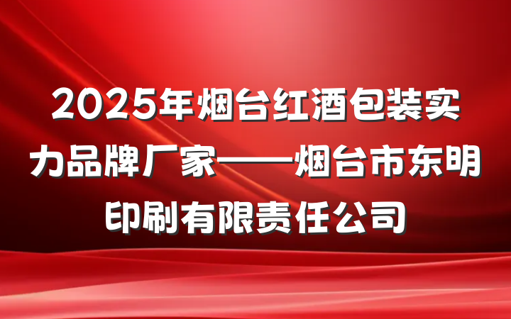 2025年烟台红酒包装实力品牌厂家——烟台市东明印刷有限责任公司