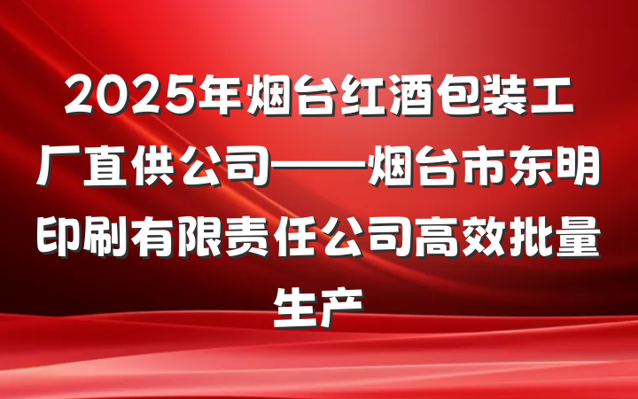 2025年烟台红酒包装工厂直供公司——烟台市东明印刷有限责任公司高效批量生产