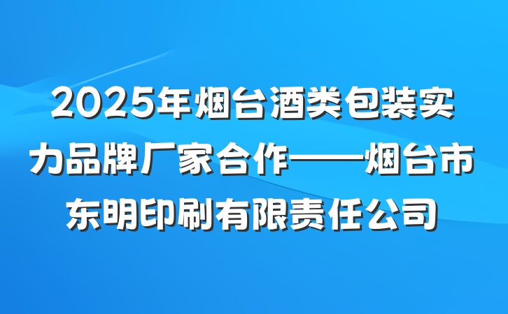 2025年烟台酒类包装实力品牌厂家合作——烟台市东明印刷有限责任公司