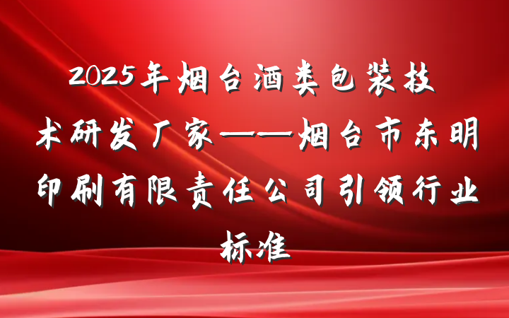 2025年烟台酒类包装技术研发厂家——烟台市东明印刷有限责任公司引领行业标准