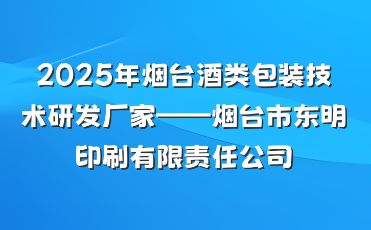 2025年烟台酒类包装技术研发厂家——烟台市东明印刷有限责任公司