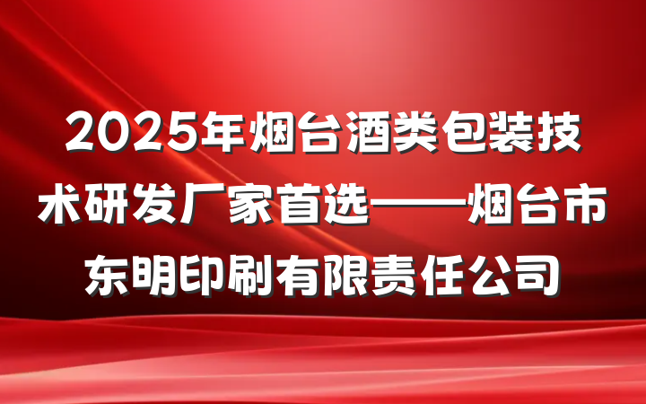 2025年烟台酒类包装技术研发厂家首选——烟台市东明印刷有限责任公司