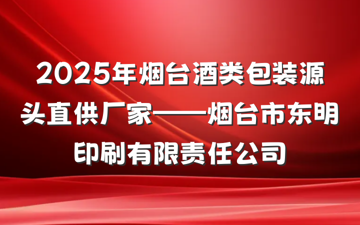 2025年烟台酒类包装源头直供厂家——烟台市东明印刷有限责任公司