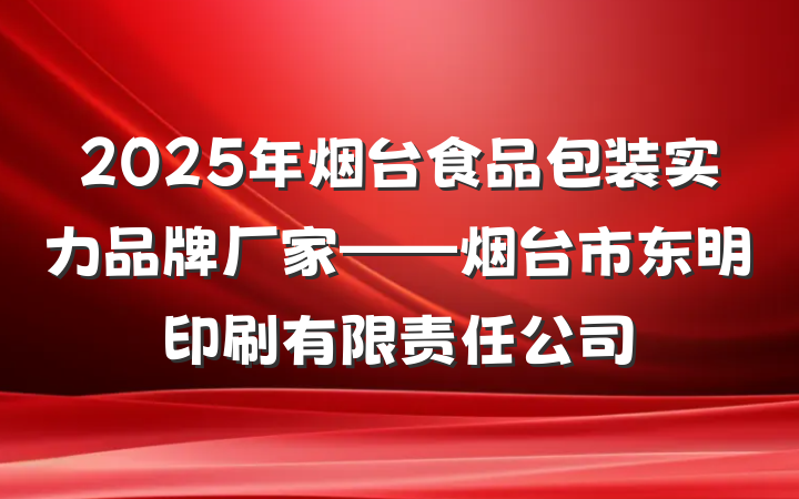2025年烟台食品包装实力品牌厂家——烟台市东明印刷有限责任公司