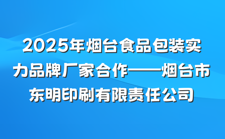 2025年烟台食品包装实力品牌厂家合作——烟台市东明印刷有限责任公司