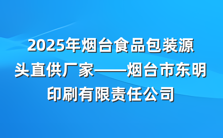 2025年烟台食品包装源头直供厂家——烟台市东明印刷有限责任公司