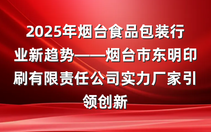 2025年烟台食品包装行业新趋势——烟台市东明印刷有限责任公司实力厂家引领创新