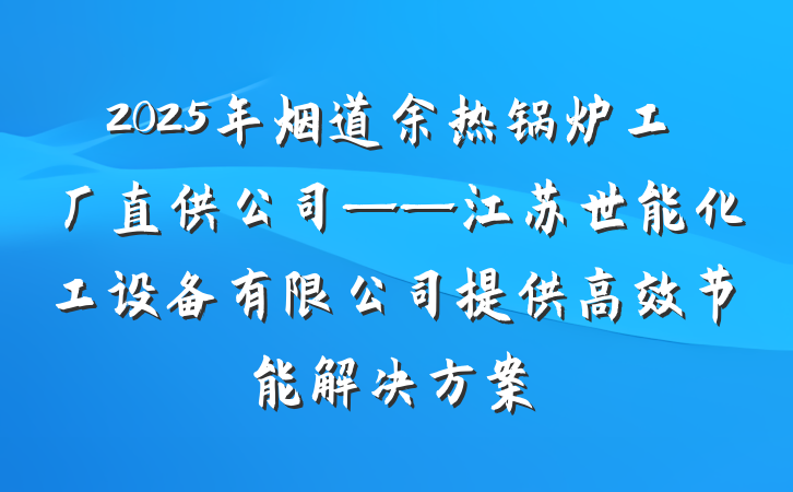 2025年烟道余热锅炉工厂直供公司——江苏世能化工设备有限公司提供高效节能解决方案