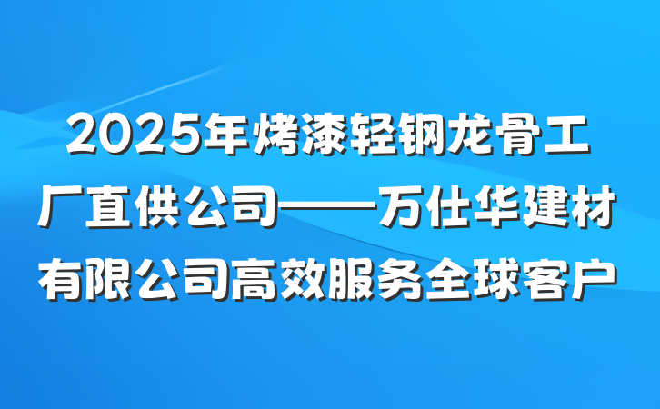 2025年烤漆轻钢龙骨工厂直供公司——万仕华建材有限公司高效服务全球客户