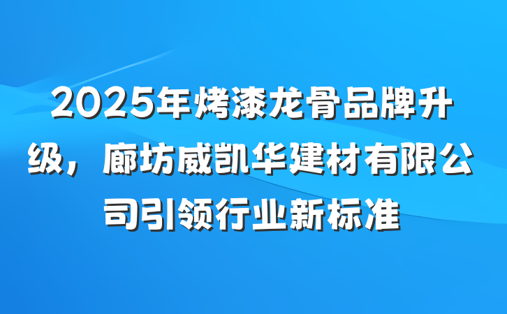 2025年烤漆龙骨品牌升级，廊坊威凯华建材有限公司引领行业新标准